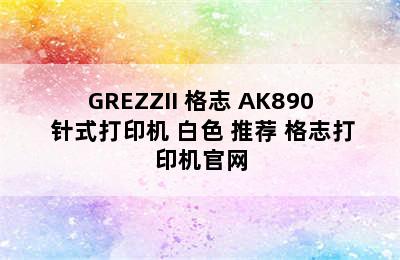 GREZZII 格志 AK890 针式打印机 白色 推荐 格志打印机官网